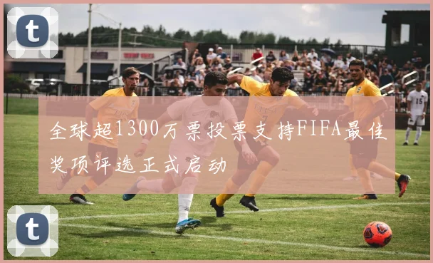 全球超1300万票投票支持FIFA最佳奖项评选正式启动