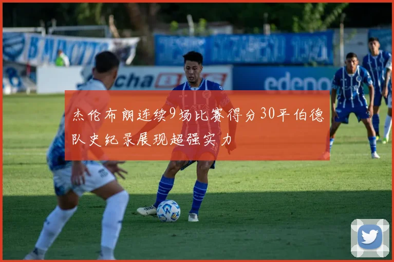 杰伦布朗连续9场比赛得分30平伯德队史纪录展现超强实力