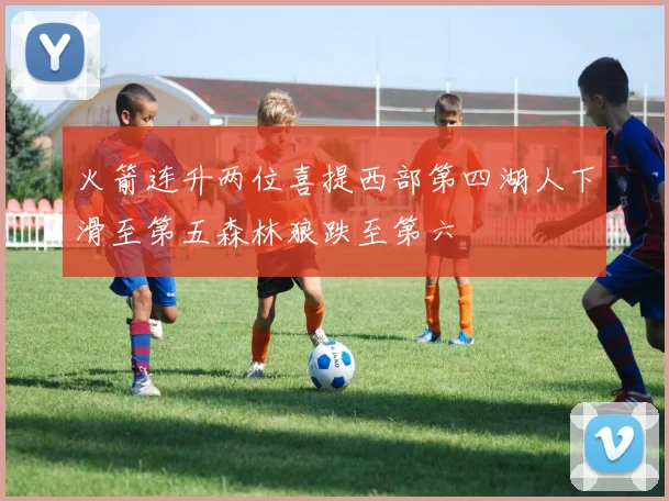 火箭连升两位喜提西部第四湖人下滑至第五森林狼跌至第六