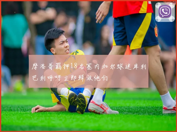 摩洛哥羁押18名塞内加尔球迷库利巴利呼吁立即释放他们
