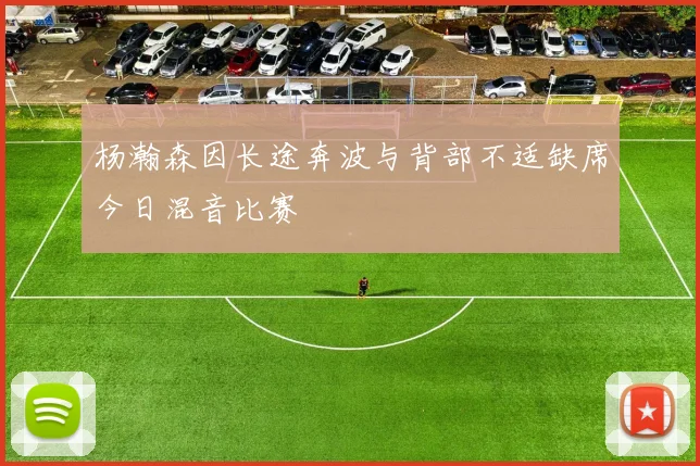 杨瀚森因长途奔波与背部不适缺席今日混音比赛