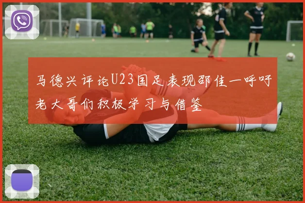 马德兴评论U23国足表现邵佳一呼吁老大哥们积极学习与借鉴