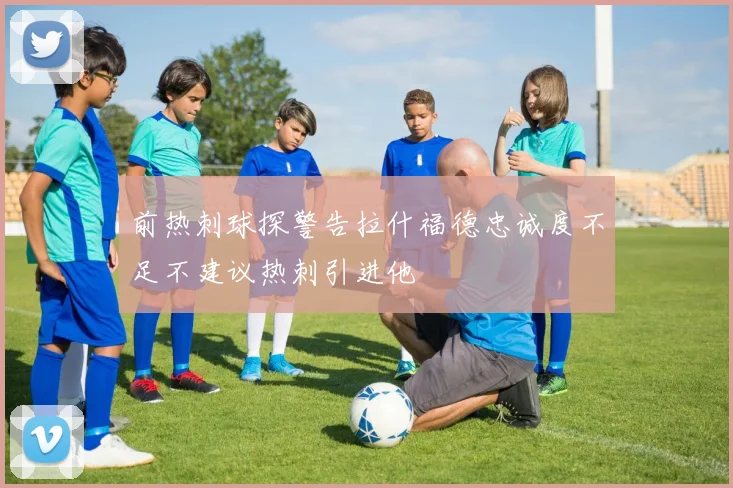 前热刺球探警告拉什福德忠诚度不足不建议热刺引进他
