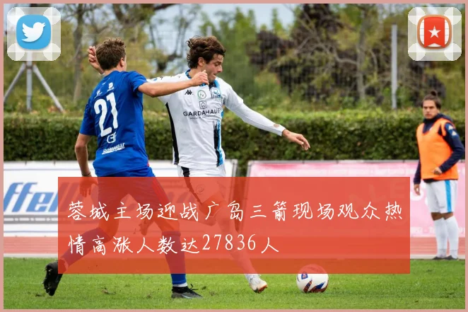蓉城主场迎战广岛三箭现场观众热情高涨人数达27836人