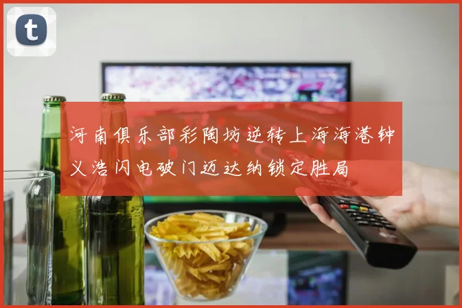 河南俱乐部彩陶坊逆转上海海港钟义浩闪电破门迈达纳锁定胜局