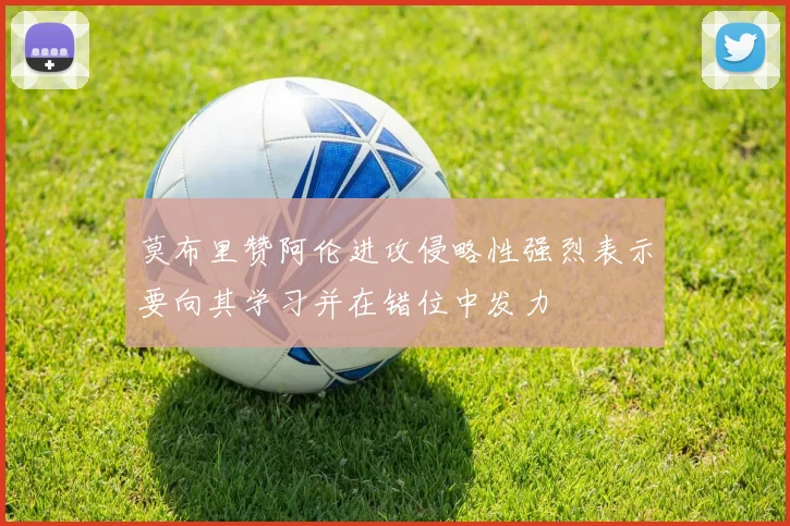 莫布里赞阿伦进攻侵略性强烈表示要向其学习并在错位中发力
