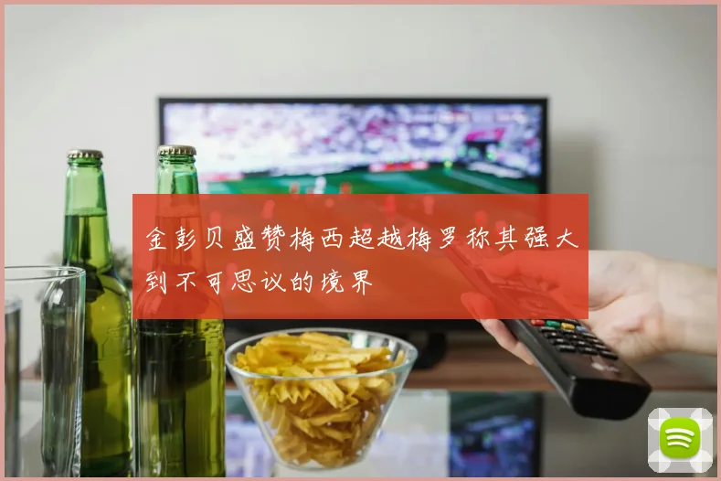 金彭贝盛赞梅西超越梅罗称其强大到不可思议的境界