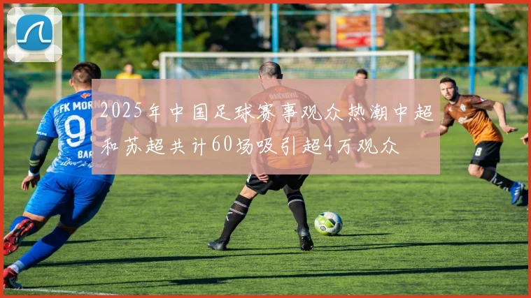 2025年中国足球赛事观众热潮中超和苏超共计60场吸引超4万观众