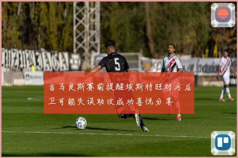 吉马良斯赛前提醒埃斯特旺对方后卫可能失误助攻成功喜悦分享