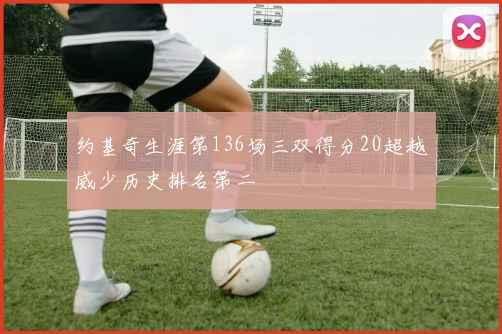 约基奇生涯第136场三双得分20超越威少历史排名第二