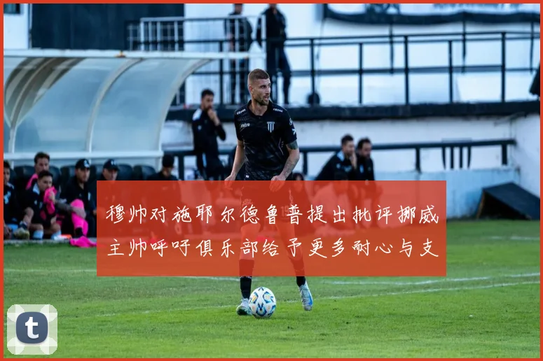 穆帅对施耶尔德鲁普提出批评挪威主帅呼吁俱乐部给予更多耐心与支持