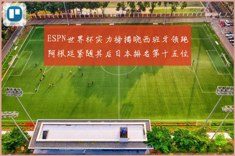 ESPN世界杯实力榜揭晓西班牙领跑阿根廷紧随其后日本排名第十五位