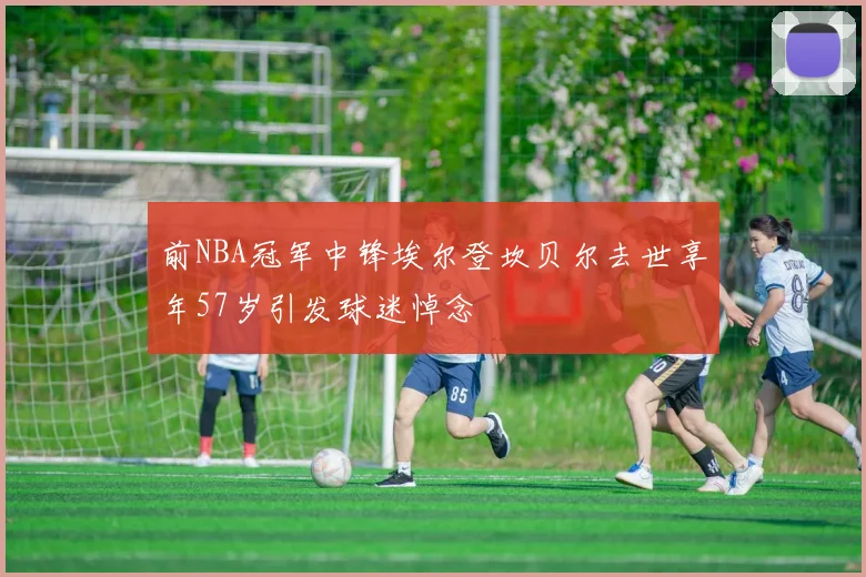 前NBA冠军中锋埃尔登坎贝尔去世享年57岁引发球迷悼念