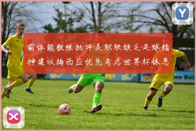 前体能教练批评美职联缺乏足球精神建议梅西应优先考虑世界杯休息