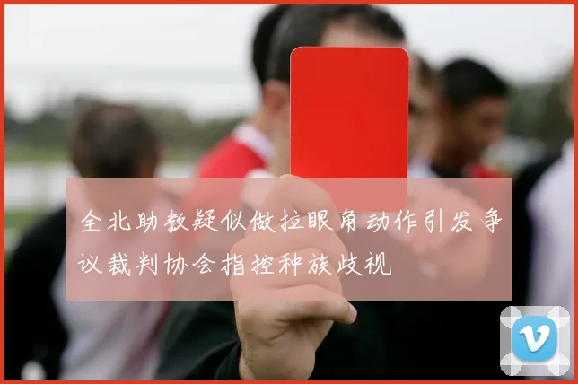 全北助教疑似做拉眼角动作引发争议裁判协会指控种族歧视