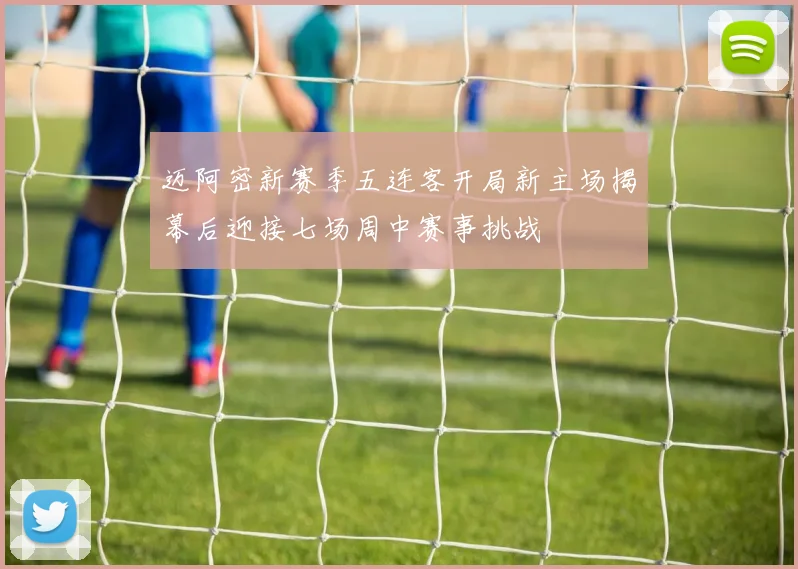 迈阿密新赛季五连客开局新主场揭幕后迎接七场周中赛事挑战