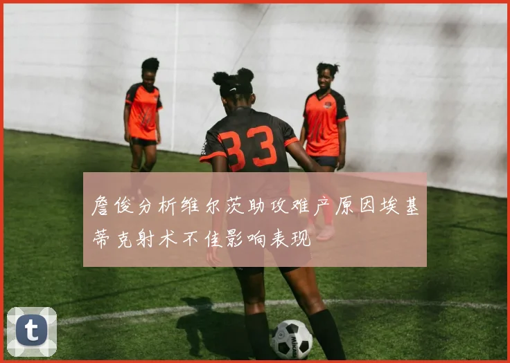 詹俊分析维尔茨助攻难产原因埃基蒂克射术不佳影响表现