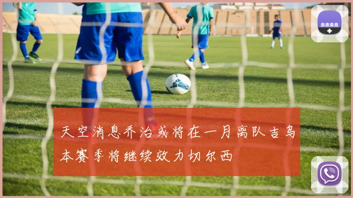 天空消息乔治或将在一月离队吉乌本赛季将继续效力切尔西