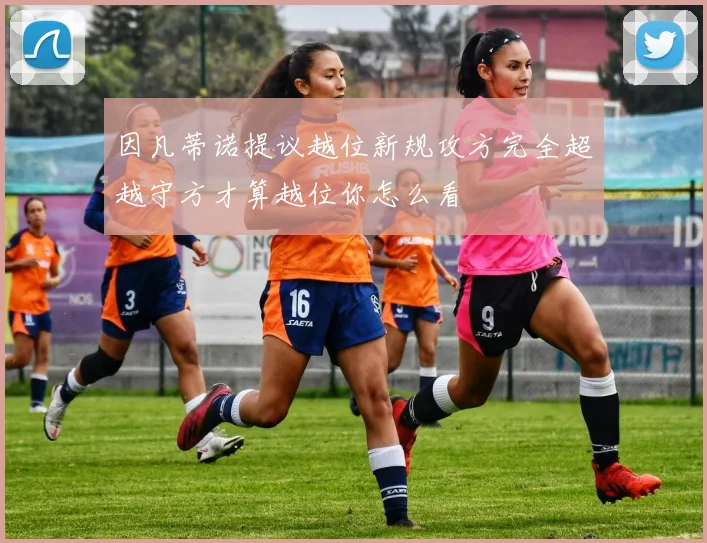 因凡蒂诺提议越位新规攻方完全超越守方才算越位你怎么看