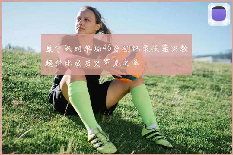 康宁汉姆单场46分创纪录投篮次数超科比成历史罕见之举