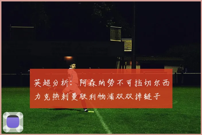 英超分析：阿森纳势不可挡切尔西力克热刺曼联利物浦双双掉链子