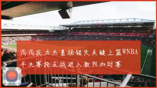 茂茂发力杰基杨错失关键上篮WNBA半决赛抢五战进入激烈加时赛