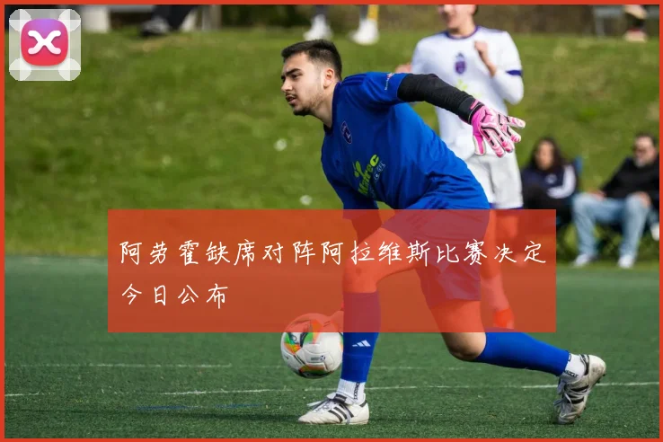 阿劳霍缺席对阵阿拉维斯比赛决定今日公布