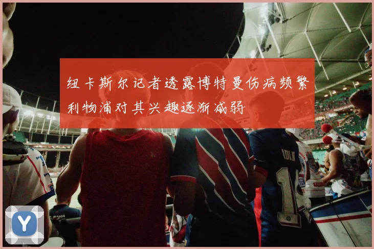 纽卡斯尔记者透露博特曼伤病频繁利物浦对其兴趣逐渐减弱