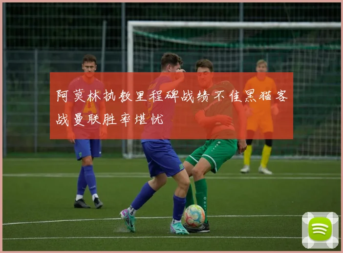 阿莫林执教里程碑战绩不佳黑猫客战曼联胜率堪忧