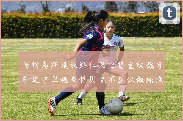 马特乌斯建议拜仁若出售金玟哉可引进中卫施洛特贝克不应仅做轮换球员