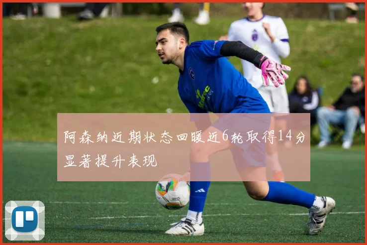 阿森纳近期状态回暖近6轮取得14分显著提升表现