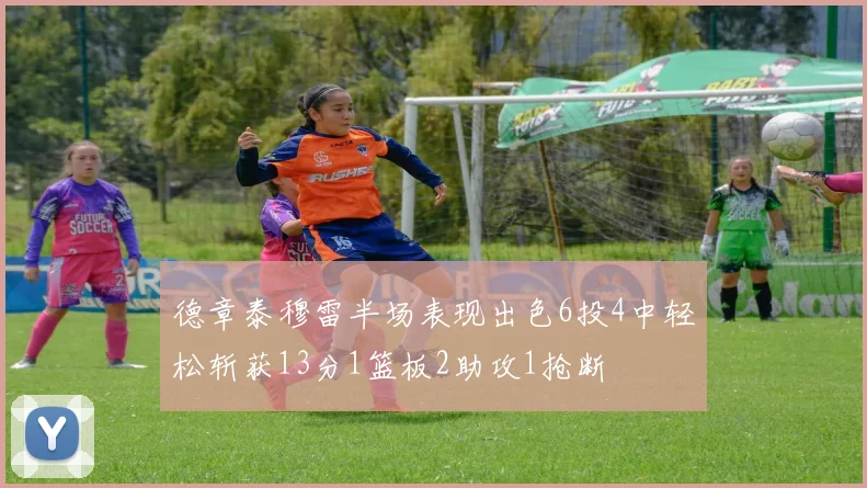 德章泰穆雷半场表现出色6投4中轻松斩获13分1篮板2助攻1抢断
