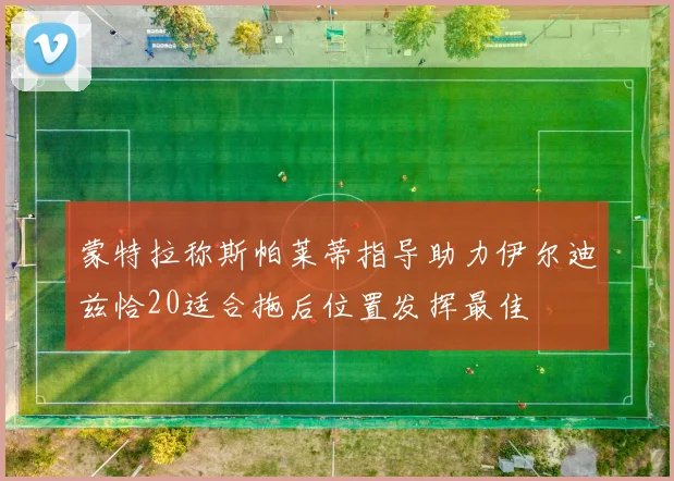 蒙特拉称斯帕莱蒂指导助力伊尔迪兹恰20适合拖后位置发挥最佳