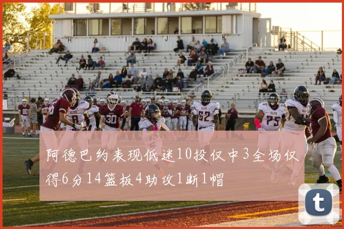 阿德巴约表现低迷10投仅中3全场仅得6分14篮板4助攻1断1帽