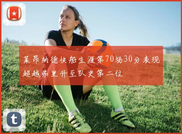 莱昂纳德快船生涯第70场30分表现超越弗里升至队史第二位