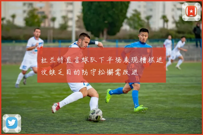 杜兰特直言球队下半场表现糟糕进攻缺乏目的防守松懈需改进