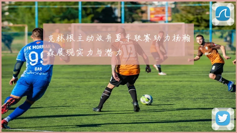 克林根主动放弃夏季联赛助力杨瀚森展现实力与潜力