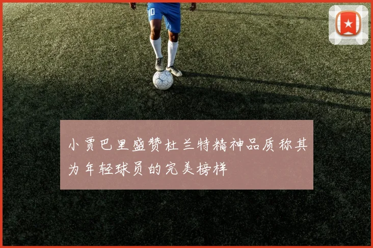 小贾巴里盛赞杜兰特精神品质称其为年轻球员的完美榜样