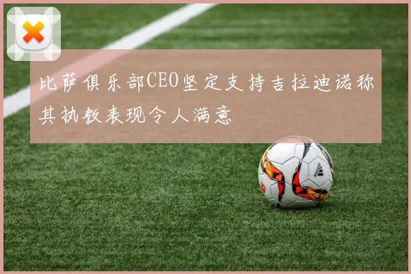 比萨俱乐部CEO坚定支持吉拉迪诺称其执教表现令人满意