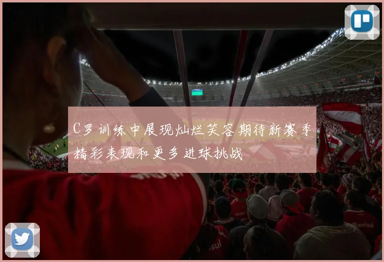 C罗训练中展现灿烂笑容期待新赛季精彩表现和更多进球挑战