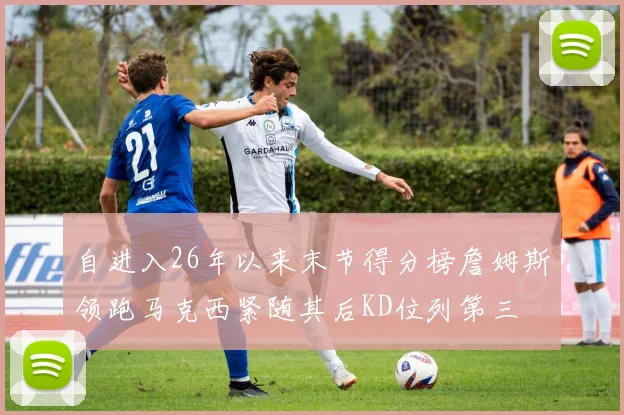 自进入26年以来末节得分榜詹姆斯领跑马克西紧随其后KD位列第三