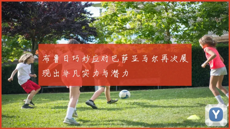 布鲁日巧妙应对巴萨亚马尔再次展现出非凡实力与潜力