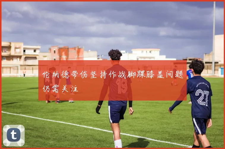 伦纳德带伤坚持作战脚踝膝盖问题仍需关注