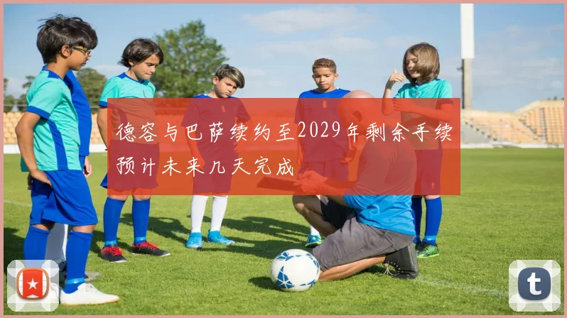 德容与巴萨续约至2029年剩余手续预计未来几天完成