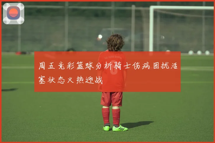 周五竞彩篮球分析骑士伤病困扰活塞状态火热迎战