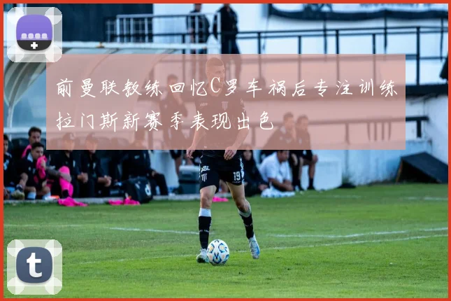 前曼联教练回忆C罗车祸后专注训练拉门斯新赛季表现出色