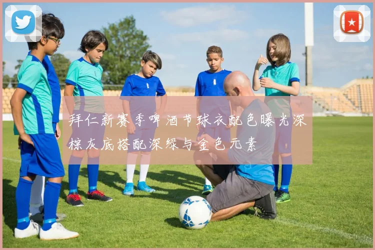 拜仁新赛季啤酒节球衣配色曝光深棕灰底搭配深绿与金色元素